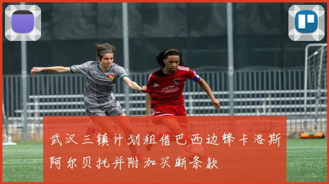 武汉三镇计划租借巴西边锋卡洛斯阿尔贝托并附加买断条款