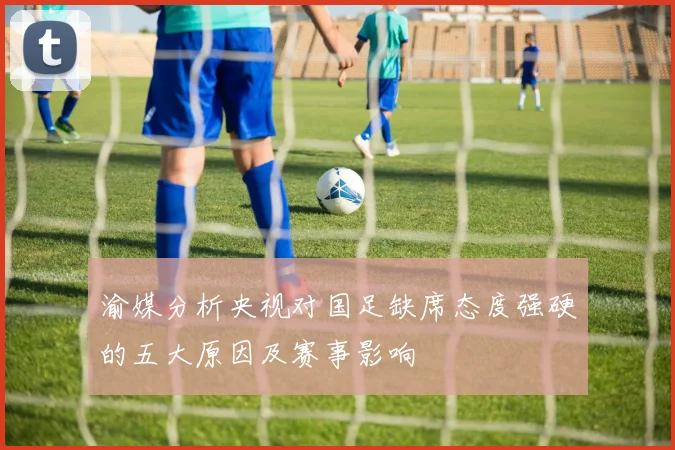 渝媒分析央视对国足缺席态度强硬的五大原因及赛事影响