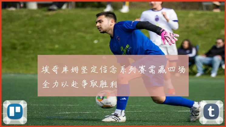 埃奇库姆坚定信念系列赛需赢四场全力以赴争取胜利