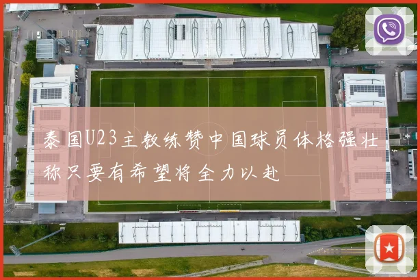 泰国U23主教练赞中国球员体格强壮称只要有希望将全力以赴