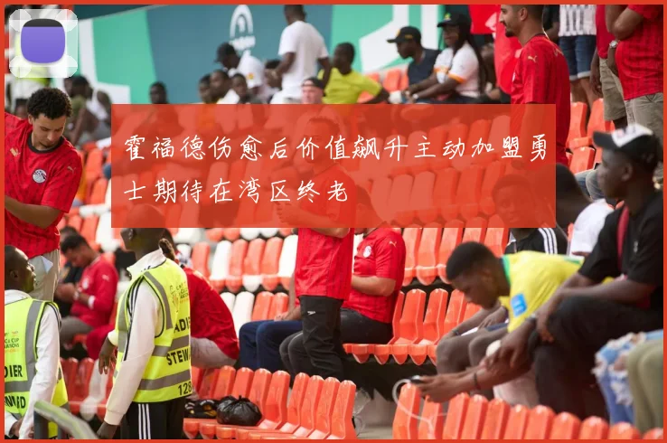 霍福德伤愈后价值飙升主动加盟勇士期待在湾区终老
