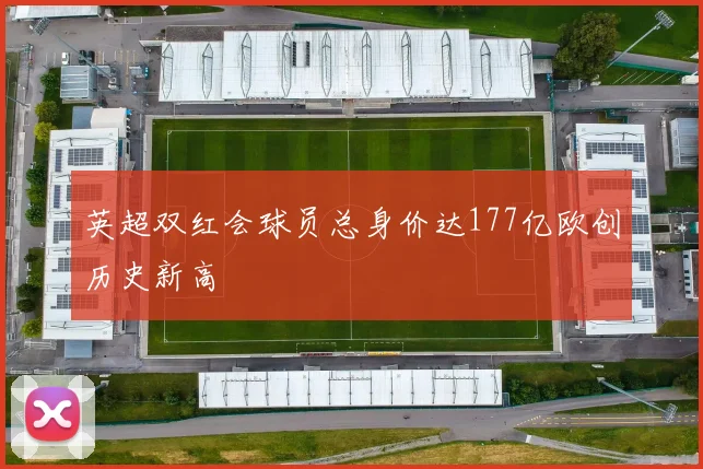 英超双红会球员总身价达177亿欧创历史新高