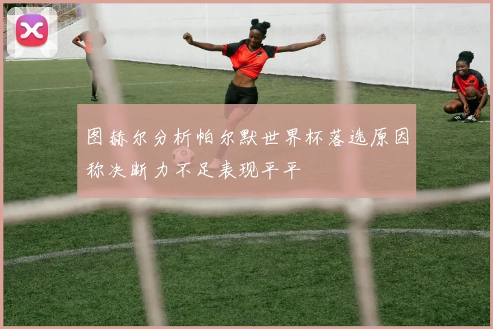 图赫尔分析帕尔默世界杯落选原因称决断力不足表现平平