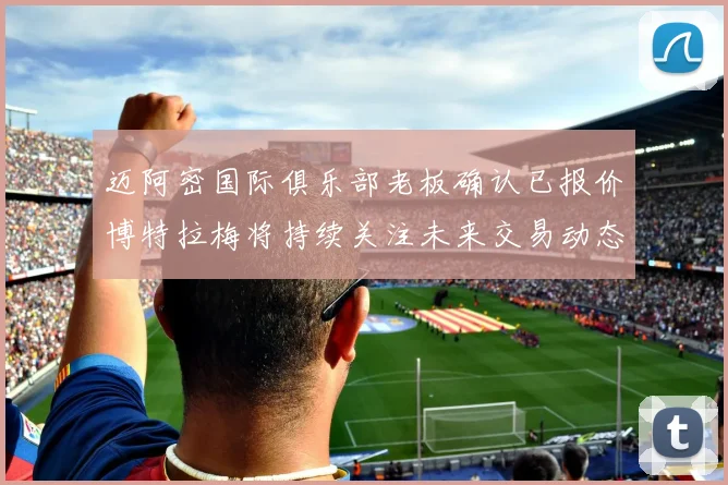迈阿密国际俱乐部老板确认已报价博特拉梅将持续关注未来交易动态