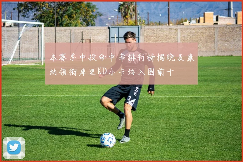 本赛季中投命中率排行榜揭晓麦康纳领衔库里KD小卡均入围前十