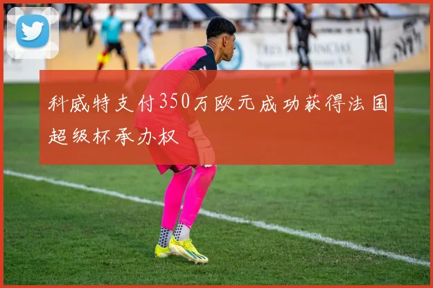 科威特支付350万欧元成功获得法国超级杯承办权