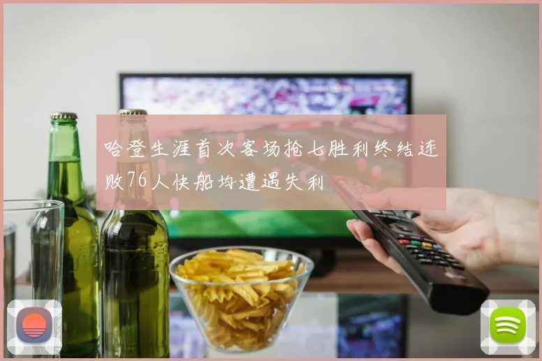 哈登生涯首次客场抢七胜利终结连败76人快船均遭遇失利