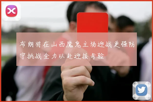 布朗将在山西魔鬼主场迎战更强防守挑战全力以赴迎接考验