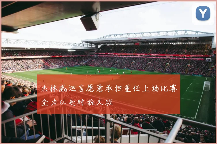 杰林威坦言愿意承担重任上场比赛全力以赴对抗文班