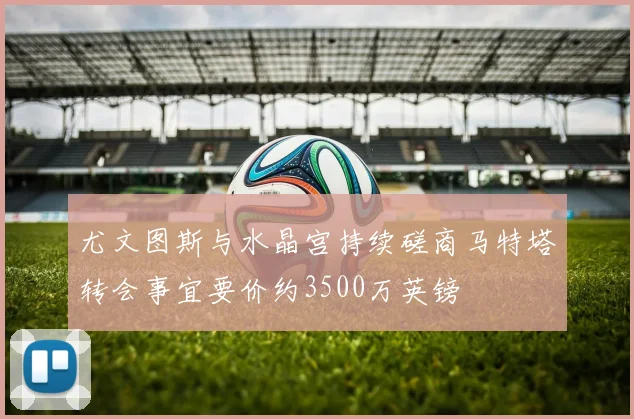 尤文图斯与水晶宫持续磋商马特塔转会事宜要价约3500万英镑