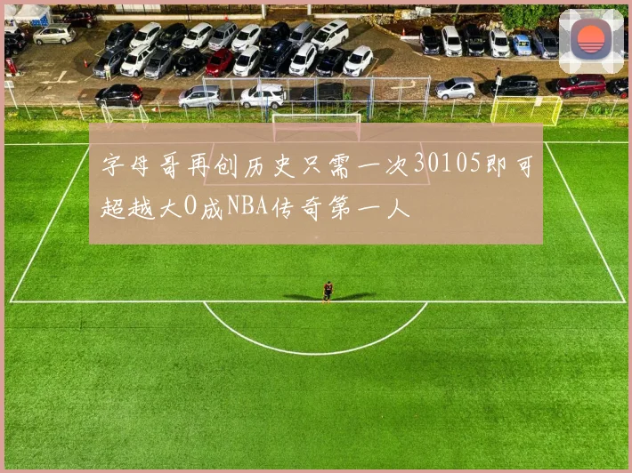 字母哥再创历史只需一次30105即可超越大O成NBA传奇第一人