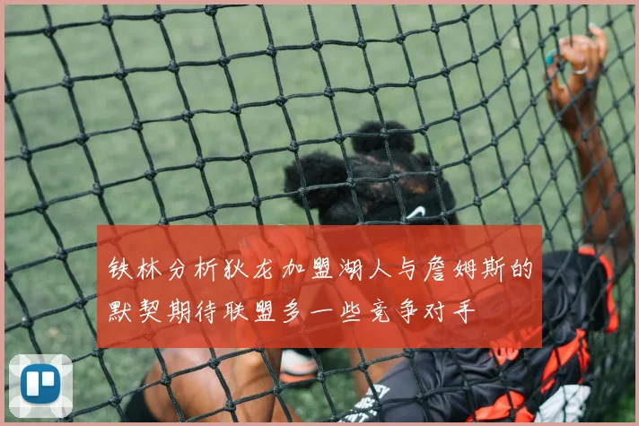 铁林分析狄龙加盟湖人与詹姆斯的默契期待联盟多一些竞争对手