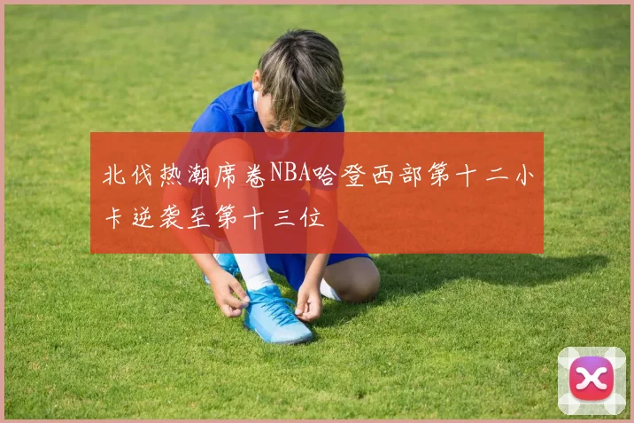 北伐热潮席卷NBA哈登西部第十二小卡逆袭至第十三位