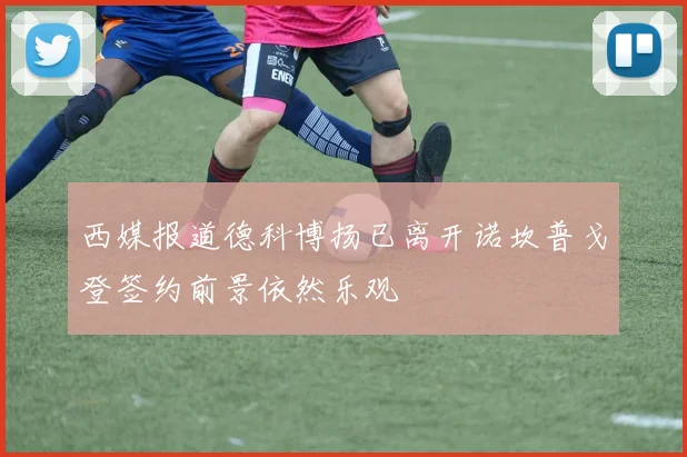 西媒报道德科博扬已离开诺坎普戈登签约前景依然乐观